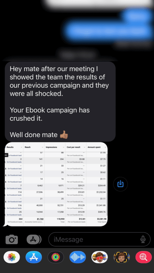 Text message from a client: “Hey mate after our meeting I showed the team the results of our previous campaign and they were all shocked. Your Ebook campaign has crushed it. Well done mate”, with a screenshot of Facebook lead ad results.